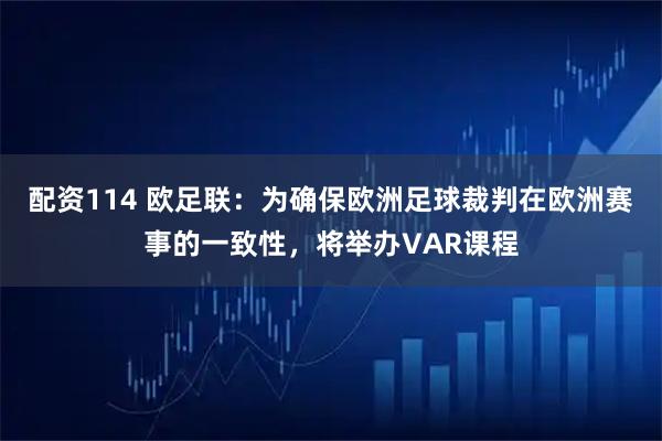 配资114 欧足联：为确保欧洲足球裁判在欧洲赛事的一致性，将举办VAR课程