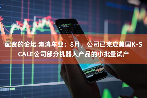 配资的论坛 涛涛车业：8月，公司已完成美国K-SCALE公司部分机器人产品的小批量试产