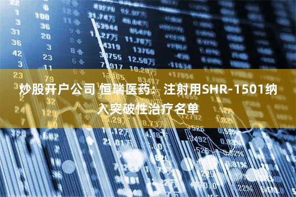 炒股开户公司 恒瑞医药：注射用SHR-1501纳入突破性治疗名单