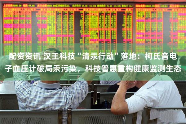 配资资讯 汉王科技“清汞行动”落地：柯氏音电子血压计破局汞污染，科技普惠重构健康监测生态