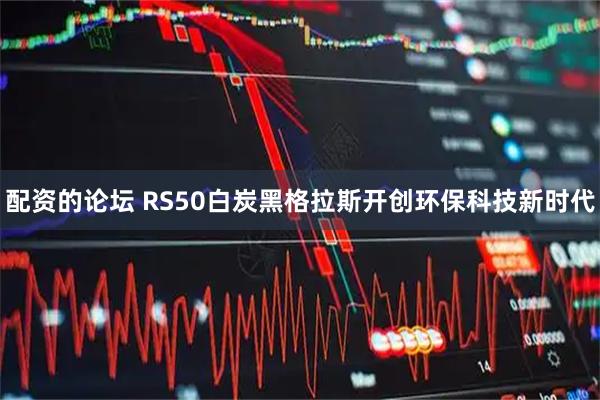 配资的论坛 RS50白炭黑格拉斯开创环保科技新时代