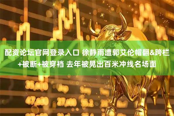 配资论坛官网登录入口 徐静雨遭郭艾伦帽翻&跨栏+被断+被穿裆 去年被晃出百米冲线名场面
