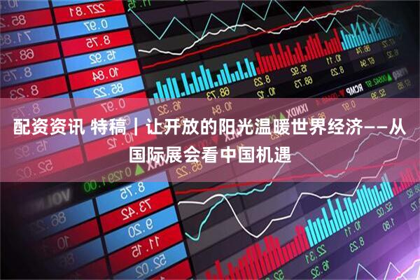 配资资讯 特稿｜让开放的阳光温暖世界经济——从国际展会看中国机遇