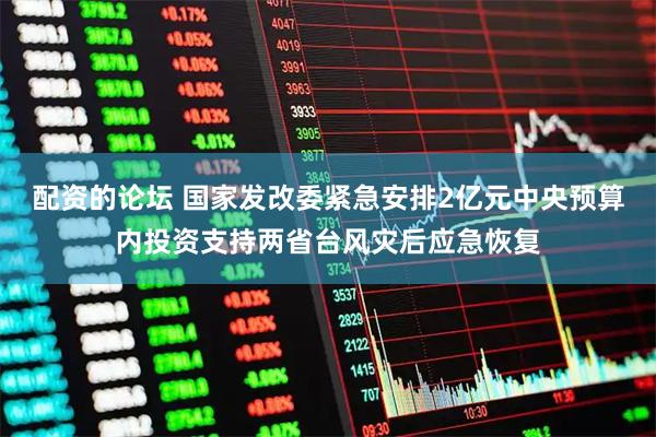 配资的论坛 国家发改委紧急安排2亿元中央预算内投资支持两省台风灾后应急恢复