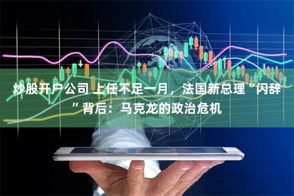 炒股开户公司 上任不足一月，法国新总理“闪辞”背后：马克龙的政治危机