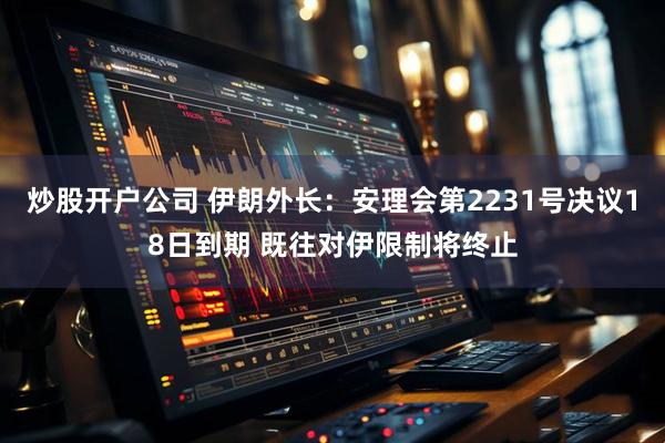 炒股开户公司 伊朗外长：安理会第2231号决议18日到期 既往对伊限制将终止