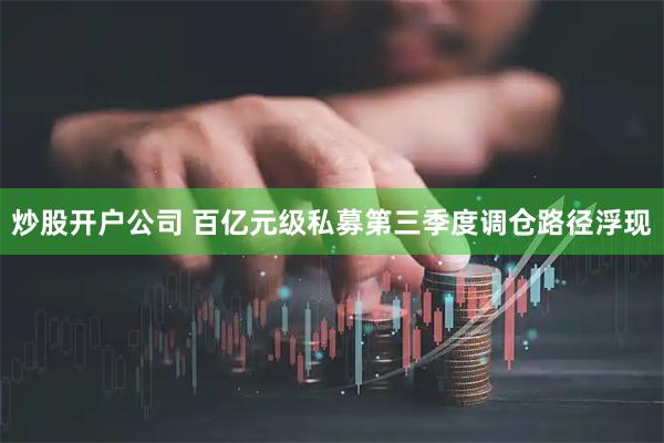 炒股开户公司 百亿元级私募第三季度调仓路径浮现