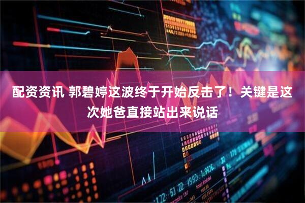 配资资讯 郭碧婷这波终于开始反击了！关键是这次她爸直接站出来说话