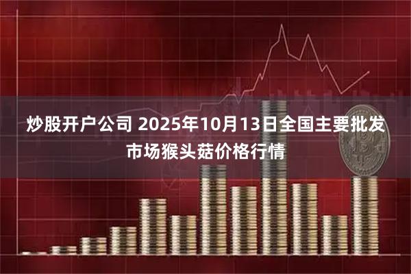 炒股开户公司 2025年10月13日全国主要批发市场猴头菇价格行情