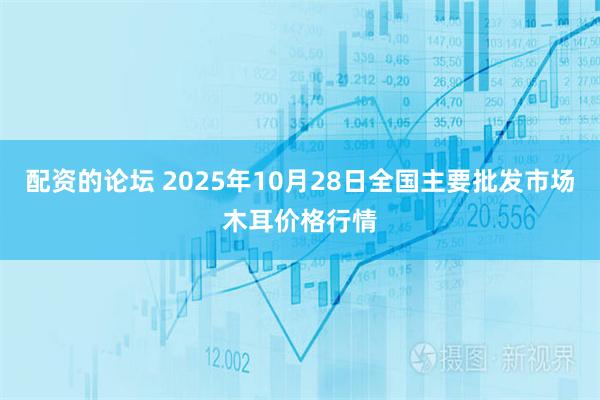 配资的论坛 2025年10月28日全国主要批发市场木耳价格行情