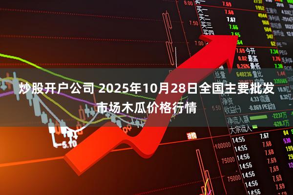 炒股开户公司 2025年10月28日全国主要批发市场木瓜价格行情