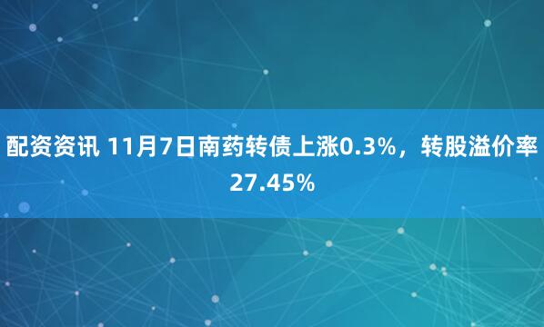 配资资讯 11月7日南药转债上涨0.3%，转股溢价率27.45%