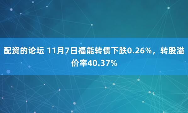 配资的论坛 11月7日福能转债下跌0.26%，转股溢价率40.37%