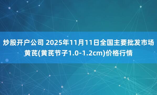 炒股开户公司 2025年11月11日全国主要批发市场黄芪(黄芪节子1.0-1.2cm)价格行情