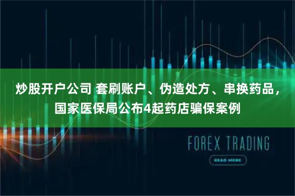 炒股开户公司 套刷账户、伪造处方、串换药品，国家医保局公布4起药店骗保案例