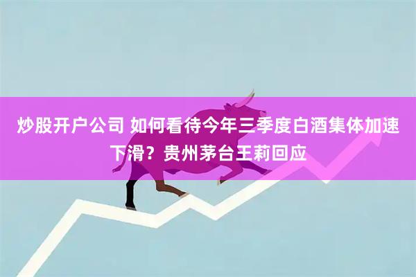 炒股开户公司 如何看待今年三季度白酒集体加速下滑?贵州茅台王莉回应