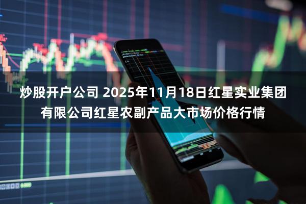 炒股开户公司 2025年11月18日红星实业集团有限公司红星农副产品大市场价格行情