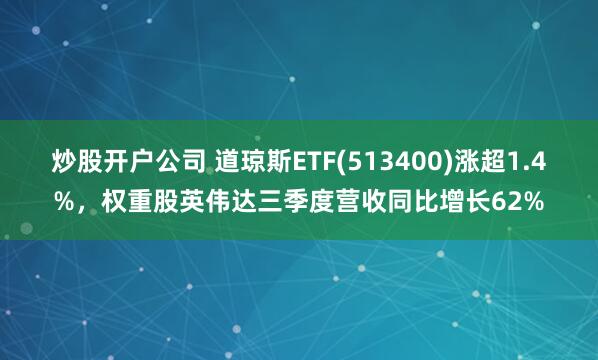 炒股开户公司 道琼斯ETF(513400)涨超1.4%，权重股英伟达三季度营收同比增长62%