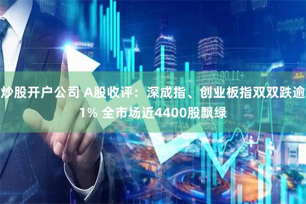 炒股开户公司 A股收评:深成指、创业板指双双跌逾1% 全市场近4400股飘绿