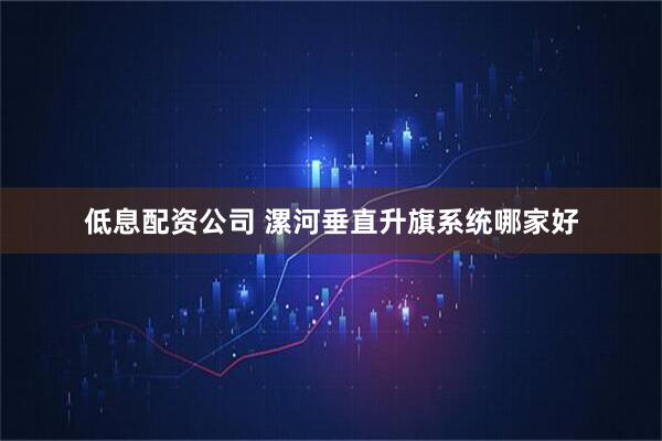低息配资公司 漯河垂直升旗系统哪家好