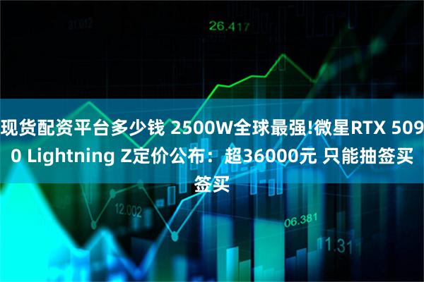 现货配资平台多少钱 2500W全球最强!微星RTX 5090 Lightning Z定价公布:超36000元 只能抽签买