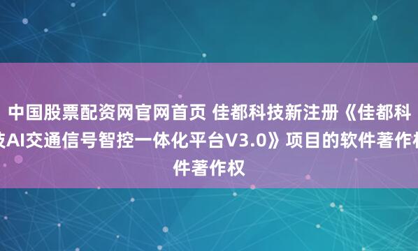 中国股票配资网官网首页 佳都科技新注册《佳都科技AI交通信号智控一体化平台V3.0》项目的软件著作权