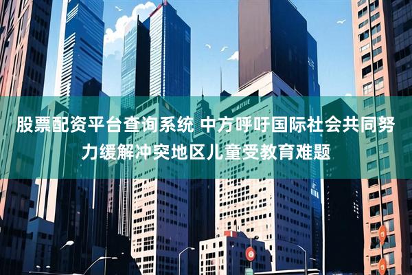 股票配资平台查询系统 中方呼吁国际社会共同努力缓解冲突地区儿童受教育难题