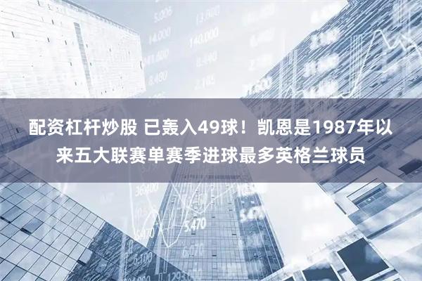 配资杠杆炒股 已轰入49球！凯恩是1987年以来五大联赛单赛季进球最多英格兰球员