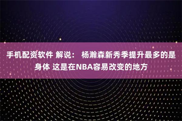 手机配资软件 解说： 杨瀚森新秀季提升最多的是身体 这是在NBA容易改变的地方