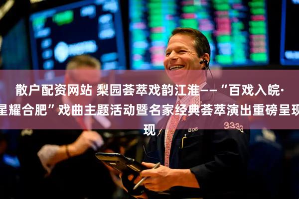 散户配资网站 梨园荟萃戏韵江淮——“百戏入皖·星耀合肥”戏曲主题活动暨名家经典荟萃演出重磅呈现