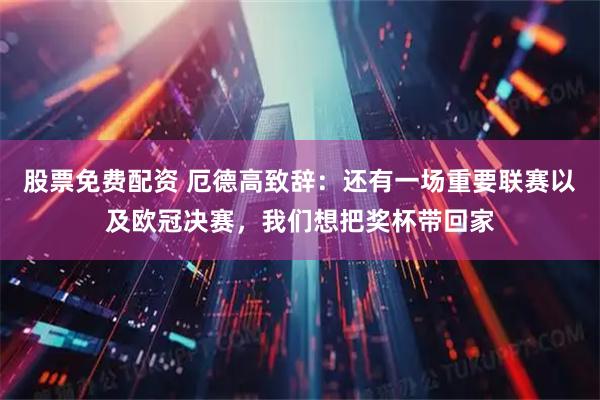 股票免费配资 厄德高致辞:还有一场重要联赛以及欧冠决赛,我们想把奖杯带回家