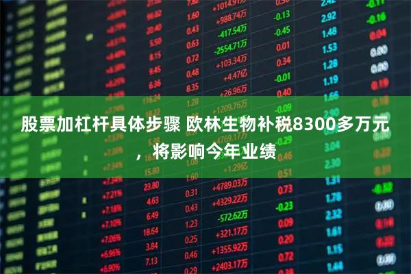 股票加杠杆具体步骤 欧林生物补税8300多万元,将影响今年业绩