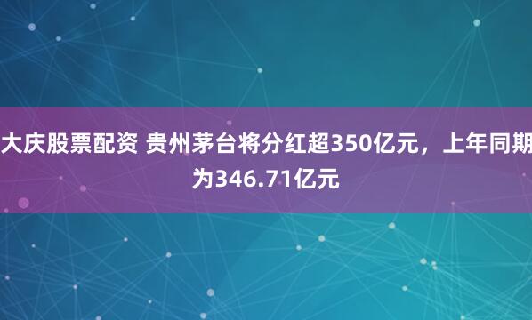 大庆股票配资 贵州茅台将分红超350亿元,上年同期为346.71亿元