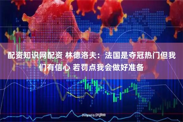 配资知识网配资 林德洛夫:法国是夺冠热门但我们有信心 若罚点我会做好准备