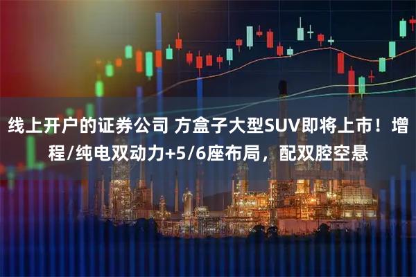 线上开户的证券公司 方盒子大型SUV即将上市！增程/纯电双动力+5/6座布局，配双腔空悬