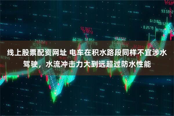 线上股票配资网址 电车在积水路段同样不宜涉水驾驶，水流冲击力大到远超过防水性能