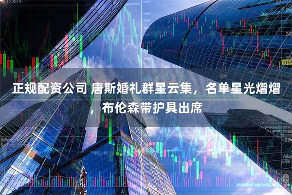 正规配资公司 唐斯婚礼群星云集，名单星光熠熠，布伦森带护具出席