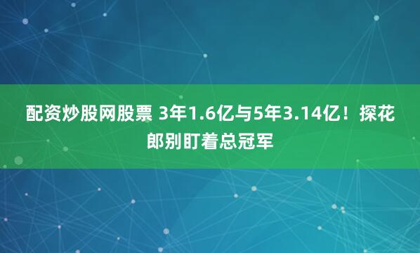 配资炒股网股票 3年1.6亿与5年3.14亿！探花郎别盯着总冠军
