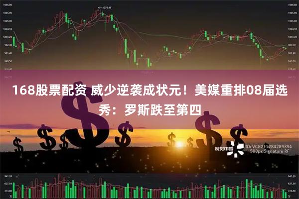 168股票配资 威少逆袭成状元！美媒重排08届选秀：罗斯跌至第四