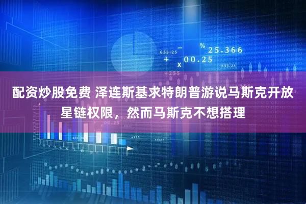 配资炒股免费 泽连斯基求特朗普游说马斯克开放星链权限，然而马斯克不想搭理