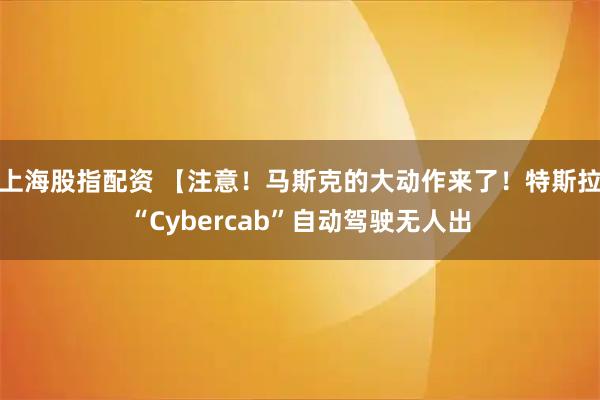 上海股指配资 【注意！马斯克的大动作来了！特斯拉“Cybercab”自动驾驶无人出