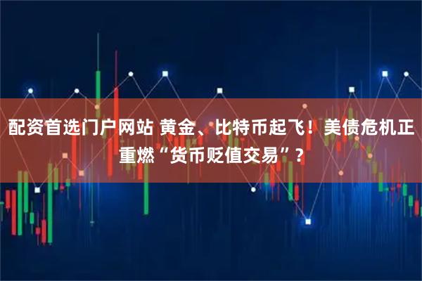 配资首选门户网站 黄金、比特币起飞！美债危机正重燃“货币贬值交易”？