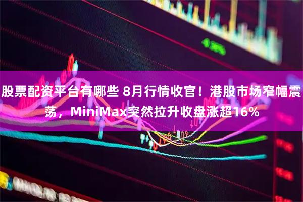 股票配资平台有哪些 8月行情收官！港股市场窄幅震荡，MiniMax突然拉升收盘涨超16%
