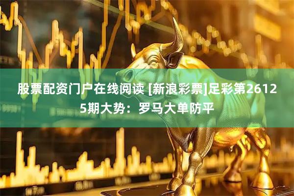 股票配资门户在线阅读 [新浪彩票]足彩第26125期大势：罗马大单防平