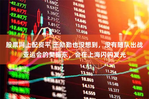股票网上配资平 王励勤也没想到，没有随队出战亚运会的樊振东，会在上海闪闪发光