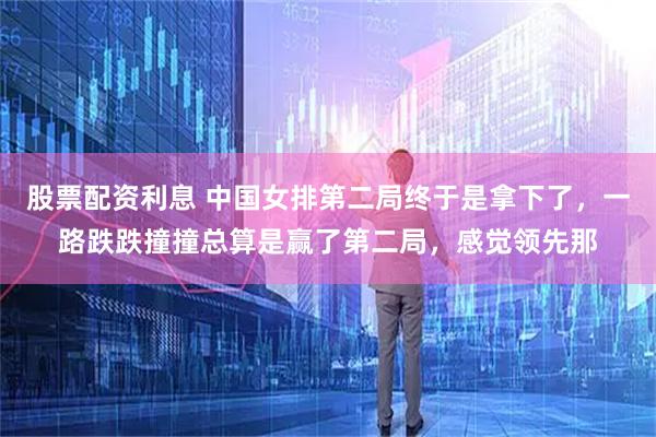 股票配资利息 中国女排第二局终于是拿下了，一路跌跌撞撞总算是赢了第二局，感觉领先那