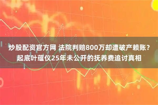 炒股配资官方网 法院判赔800万却遭破产赖账？起底叶蕴仪25年未公开的抚养费追讨真相