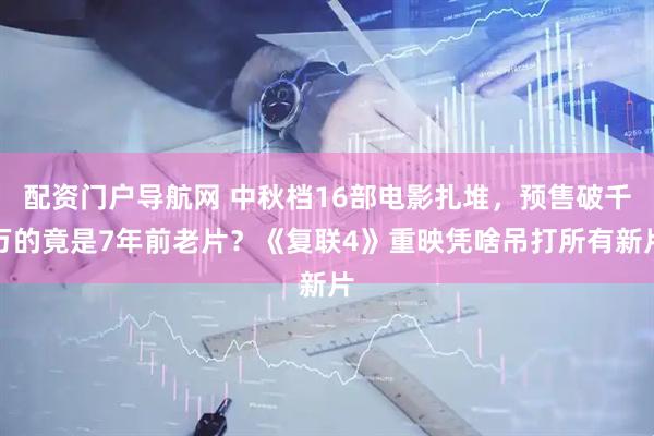 配资门户导航网 中秋档16部电影扎堆，预售破千万的竟是7年前老片？《复联4》重映凭啥吊打所有新片