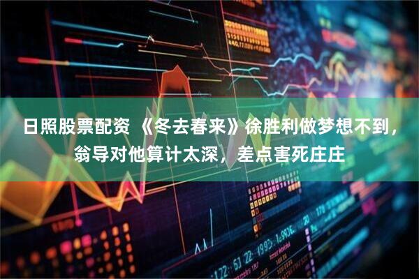 日照股票配资 《冬去春来》徐胜利做梦想不到，翁导对他算计太深，差点害死庄庄