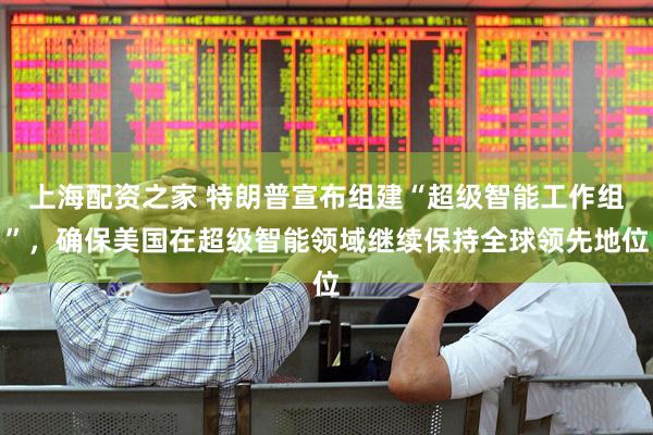 上海配资之家 特朗普宣布组建“超级智能工作组”，确保美国在超级智能领域继续保持全球领先地位
